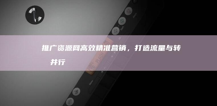 推广资源网：高效精准营销，打造流量与转化并行的网络推广资源