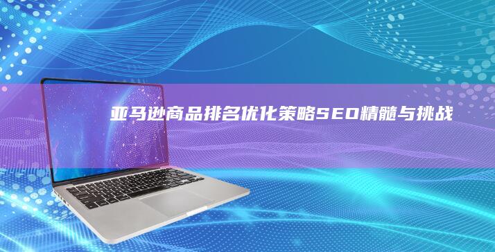 亚马逊商品排名优化策略：SEO精髓与挑战