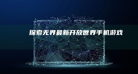 探索无界：最新开放世界手机游戏